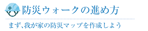 防災ウォークの進め方 まず、我が家の防災マップを作成しよう