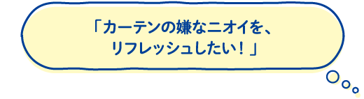 「カーテンの嫌なニオイを、リフレッシュしたい！」