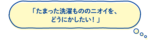 「たまった洗濯もののニオイを、どうにかしたい！」