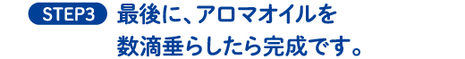 STEP3 最後に、アロマオイルを数滴垂らしたら完成です。