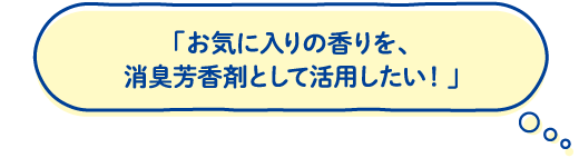 「お気に入りの香りを、消臭芳香剤として活用したい！」