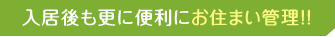 入居後も更に便利にお住まい管理！！