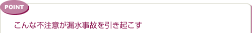 こんな不注意が漏水事故を引き起こす