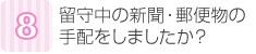 留守中の新聞・郵便物の手配をしましたか？